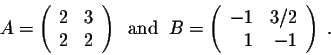 \begin{displaymath}A = \left(\begin{array}{rrr}
2&3\\
2&2\\
\end{array}\right)...
...left(\begin{array}{rrr}
-1&3/2\\
1&-1\\
\end{array}\right)\;.\end{displaymath}