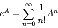\begin{displaymath}e^A = \sum_{n=0}^{\infty} \frac{1}{n!}A^n\end{displaymath}
