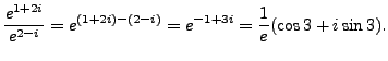 $\displaystyle \frac {e^{1+2i}}{e^{2-i}} = e^{(1+2i)-(2-i)} = e^{-1+3i} = \frac 1e (\cos 3 + i \sin 3 ).$