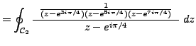 $\displaystyle = \oint_{\mathcal{C}_2} \frac {\; \; \frac {1}{(z-e^{3i \pi /4})(z-e^{5i \pi /4})(z-e^{7i \pi /4})} \; \; } {z-e^{i \pi /4}} \;dz$