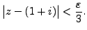 $\displaystyle \begin{vmatrix}z-(1+i) \end{vmatrix} < \frac {\varepsilon}{3}.$