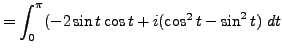 $\displaystyle = \int_0^{\pi} ( -2 \sin t \cos t +i (\cos^2 t - \sin ^2 t) \; dt$
