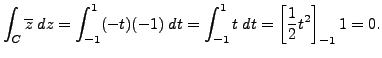 $\displaystyle \int_C \overline{z} \; dz = \int_{-1}^{1} (-t)(-1) \; dt = \int_{-1}^{1} t \; dt = \left[ \frac 12 t^2 \right]_{-1}{1} =0.$