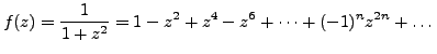 $\displaystyle f(z)=\frac {1}{1+z^2} = 1-z^2+z^4-z^6 + \dots + (-1)^nz^{2n} + \dots$